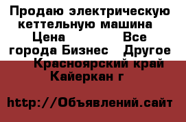 Продаю электрическую кеттельную машина › Цена ­ 50 000 - Все города Бизнес » Другое   . Красноярский край,Кайеркан г.